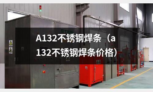 A132不銹鋼焊條(a132不銹鋼焊條價(jià)格)
