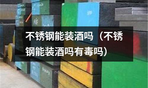 不銹鋼能裝酒嗎（不銹鋼能裝酒嗎有毒嗎）