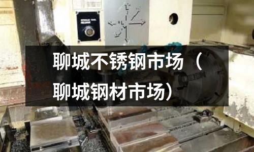 聊城不銹鋼市場(chǎng)(聊城鋼材市場(chǎng))