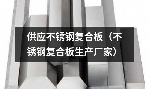 供應不銹鋼復合板(不銹鋼復合板生產廠家)