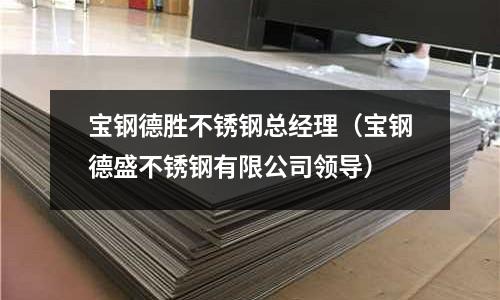 寶鋼德勝不銹鋼總經(jīng)理(寶鋼德盛不銹鋼有限公司領(lǐng)導(dǎo))