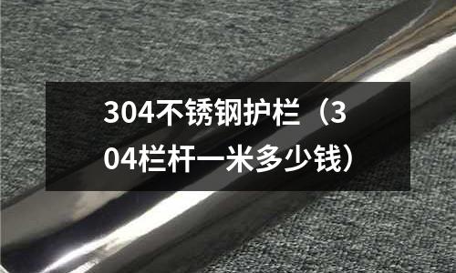 304不銹鋼護欄（304欄桿一米多少錢）