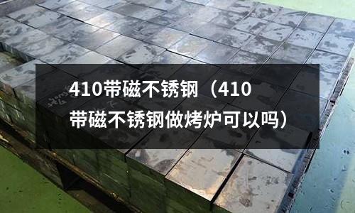 410帶磁不銹鋼(410帶磁不銹鋼做烤爐可以嗎)