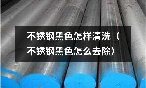 不銹鋼黑色怎樣清洗(不銹鋼黑色怎么去除)