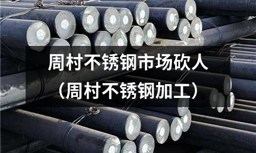 周村不銹鋼市場砍人(周村不銹鋼加工)