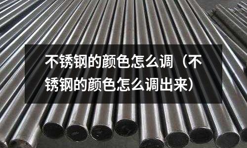 不銹鋼的顏色怎么調(diào)(不銹鋼的顏色怎么調(diào)出來)