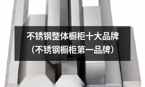 不銹鋼整體櫥柜十大品牌(不銹鋼櫥柜第一品牌)