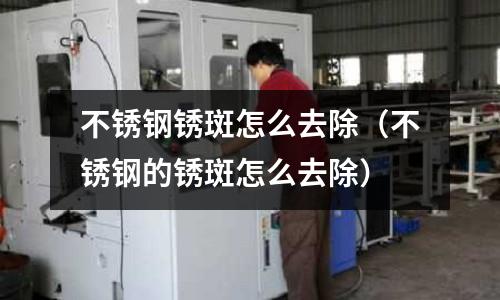 不銹鋼銹斑怎么去除(不銹鋼的銹斑怎么去除)