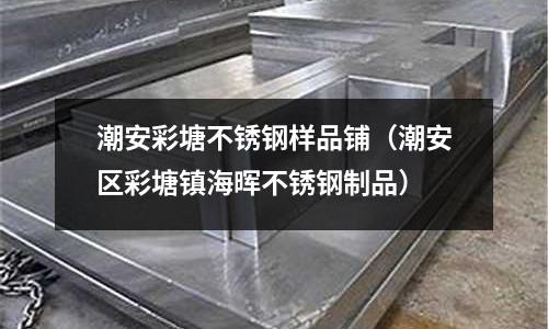 潮安彩塘不銹鋼樣品鋪(潮安區(qū)彩塘鎮(zhèn)海暉不銹鋼制品)