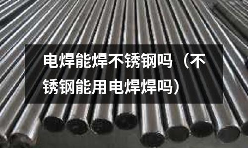 電焊能焊不銹鋼嗎（不銹鋼能用電焊焊嗎）