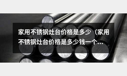 家用不銹鋼灶臺價格是多少（家用不銹鋼灶臺價格是多少錢一個）