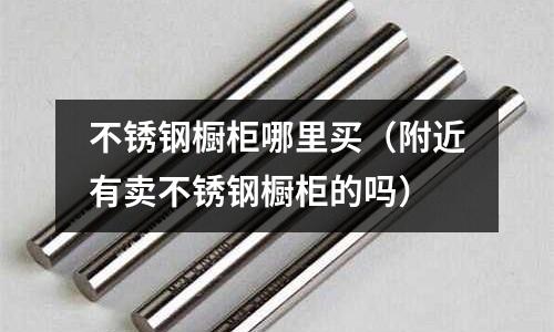 不銹鋼櫥柜哪里買(附近有賣不銹鋼櫥柜的嗎)