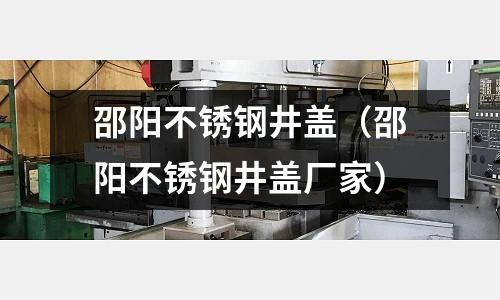 邵陽不銹鋼井蓋（邵陽不銹鋼井蓋廠家）