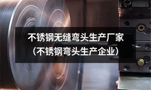 不銹鋼無縫彎頭生產廠家（不銹鋼彎頭生產企業）