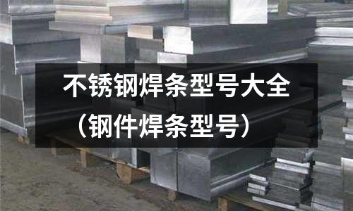 不銹鋼焊條型號大全(鋼件焊條型號)