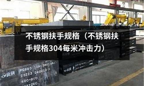 不銹鋼扶手規格(不銹鋼扶手規格304每米沖擊力)