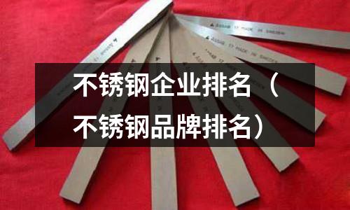 不銹鋼企業(yè)排名（不銹鋼品牌排名）