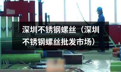 深圳不銹鋼螺絲（深圳不銹鋼螺絲批發市場）
