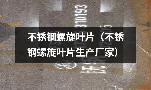 不銹鋼螺旋葉片（不銹鋼螺旋葉片生產廠家）