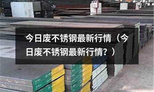 今日廢不銹鋼最新行情(今日廢不銹鋼最新行情?)