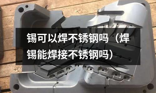 錫可以焊不銹鋼嗎(焊錫能焊接不銹鋼嗎)