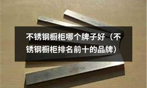 不銹鋼櫥柜哪個牌子好(不銹鋼櫥柜排名前十的品牌)