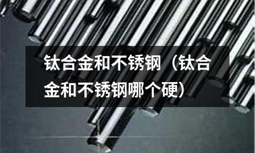 鈦合金和不銹鋼(鈦合金和不銹鋼哪個硬)