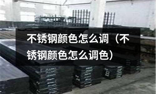 不銹鋼顏色怎么調(不銹鋼顏色怎么調色)