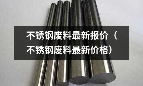 不銹鋼廢料最新報價(不銹鋼廢料最新價格)