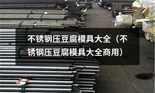 不銹鋼壓豆腐模具大全(不銹鋼壓豆腐模具大全商用)