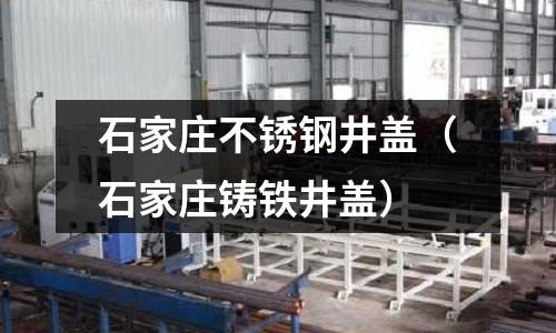 石家莊不銹鋼井蓋(石家莊鑄鐵井蓋)