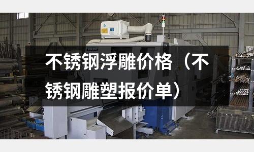 不銹鋼浮雕價(jià)格(不銹鋼雕塑報(bào)價(jià)單)