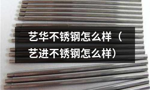 藝華不銹鋼怎么樣（藝進不銹鋼怎么樣）