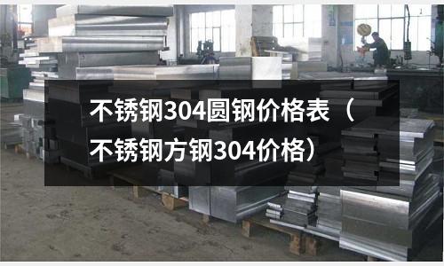 不銹鋼304圓鋼價格表(不銹鋼方鋼304價格)