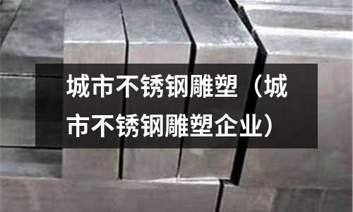 城市不銹鋼雕塑（城市不銹鋼雕塑企業）