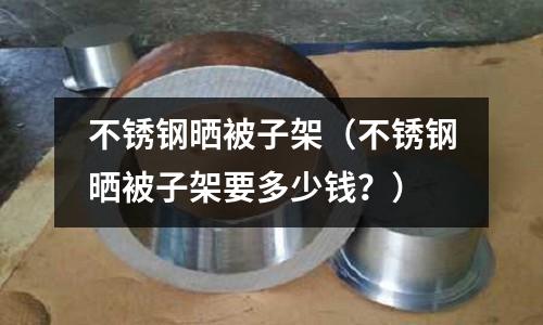 不銹鋼曬被子架(不銹鋼曬被子架要多少錢?)