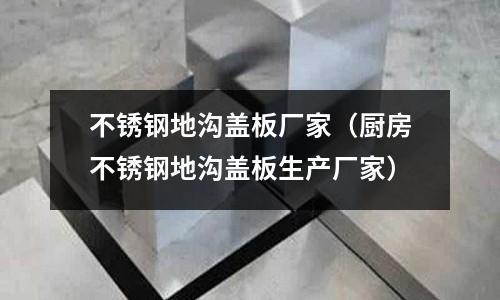 不銹鋼地溝蓋板廠家（廚房不銹鋼地溝蓋板生產(chǎn)廠家）