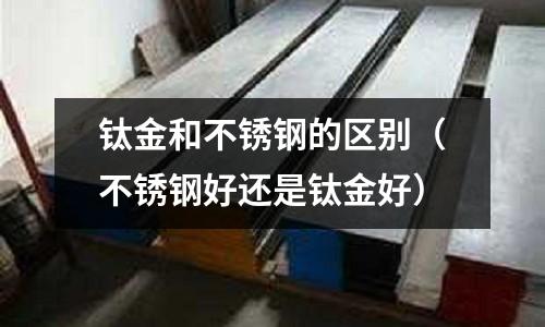 鈦金和不銹鋼的區別（不銹鋼好還是鈦金好）