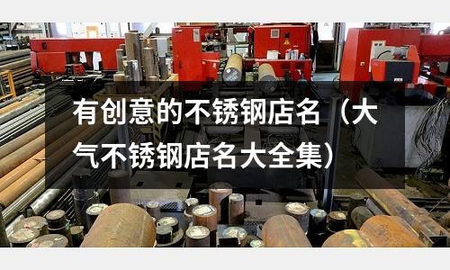 有創意的不銹鋼店名(大氣不銹鋼店名大全集)