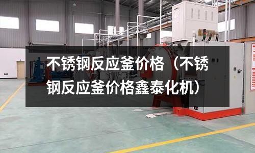 不銹鋼反應釜價格(不銹鋼反應釜價格鑫泰化機)