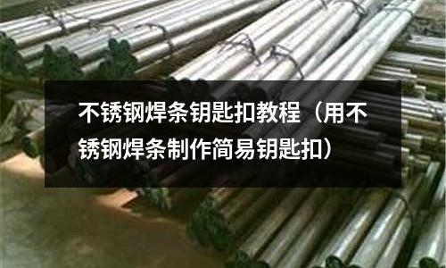 不銹鋼焊條鑰匙扣教程(用不銹鋼焊條制作簡易鑰匙扣)