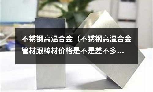 不銹鋼高溫合金（不銹鋼高溫合金管材跟棒材價格是不是差不多）
