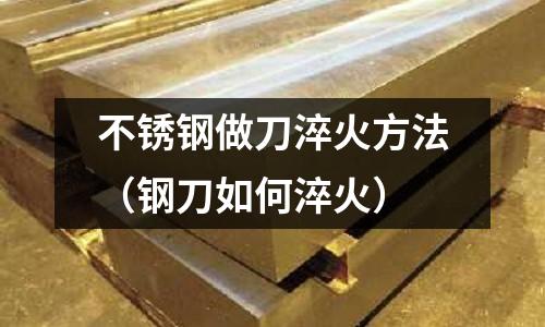不銹鋼做刀淬火方法(鋼刀如何淬火)