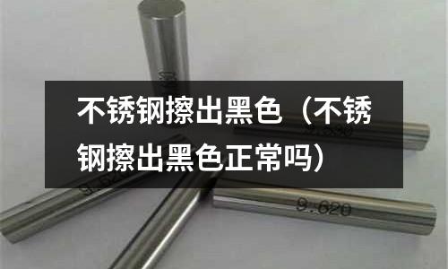 不銹鋼擦出黑色(不銹鋼擦出黑色正常嗎)