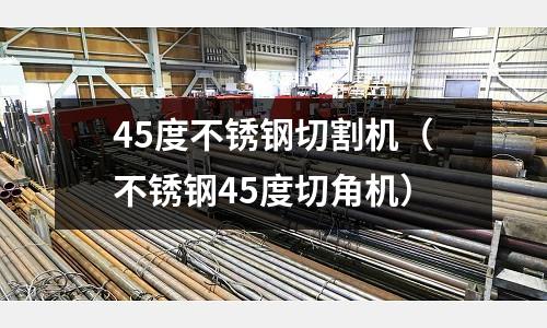 45度不銹鋼切割機(不銹鋼45度切角機)