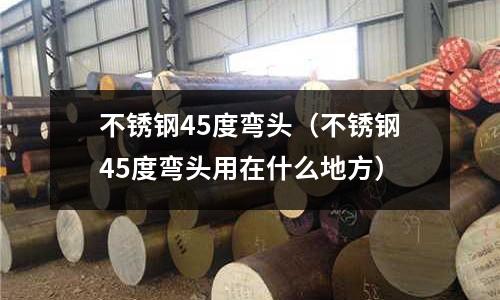 不銹鋼45度彎頭（不銹鋼45度彎頭用在什么地方）