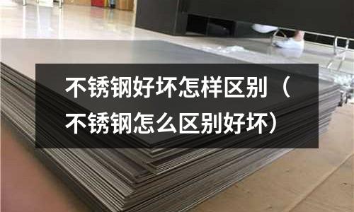 不銹鋼好壞怎樣區(qū)別(不銹鋼怎么區(qū)別好壞)