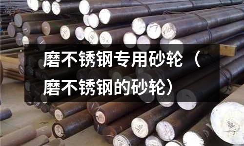 磨不銹鋼專用砂輪(磨不銹鋼的砂輪)