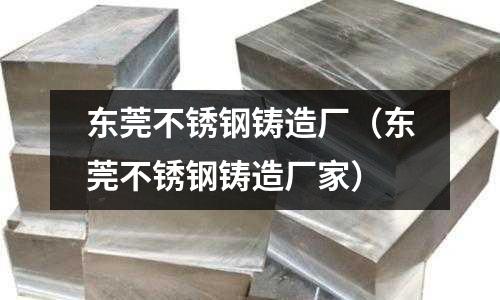 東莞不銹鋼鑄造廠（東莞不銹鋼鑄造廠家）