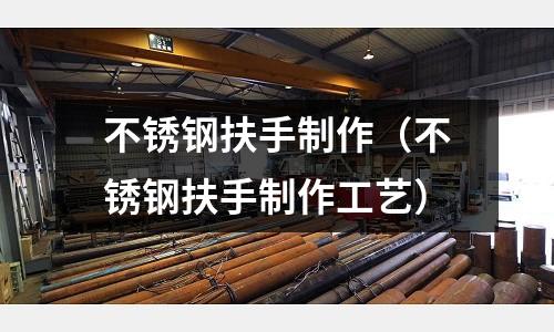 不銹鋼扶手制作(不銹鋼扶手制作工藝)